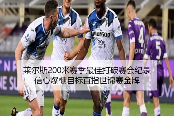 莱尔斯200米赛季最佳打破赛会纪录 信心爆棚目标直指世锦赛金牌