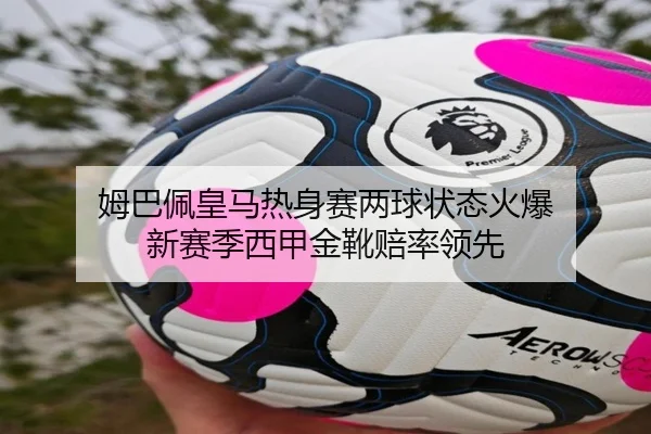 姆巴佩皇马热身赛两球状态火爆 新赛季西甲金靴赔率领先