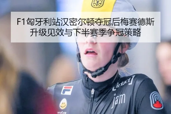 F1匈牙利站汉密尔顿夺冠后梅赛德斯升级见效与下半赛季争冠策略