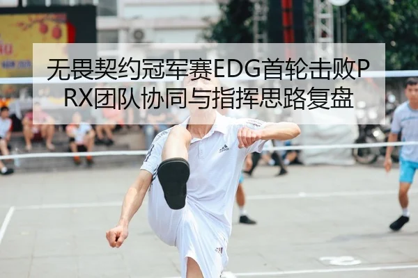 无畏契约冠军赛EDG首轮击败PRX团队协同与指挥思路复盘
