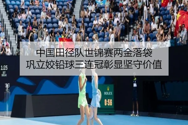 中国田径队世锦赛两金落袋 巩立姣铅球三连冠彰显坚守价值