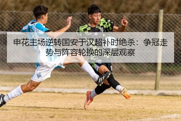 申花主场逆转国安于汉超补时绝杀：争冠走势与阵容轮换的深层观察