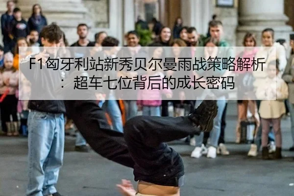 F1匈牙利站新秀贝尔曼雨战策略解析：超车七位背后的成长密码